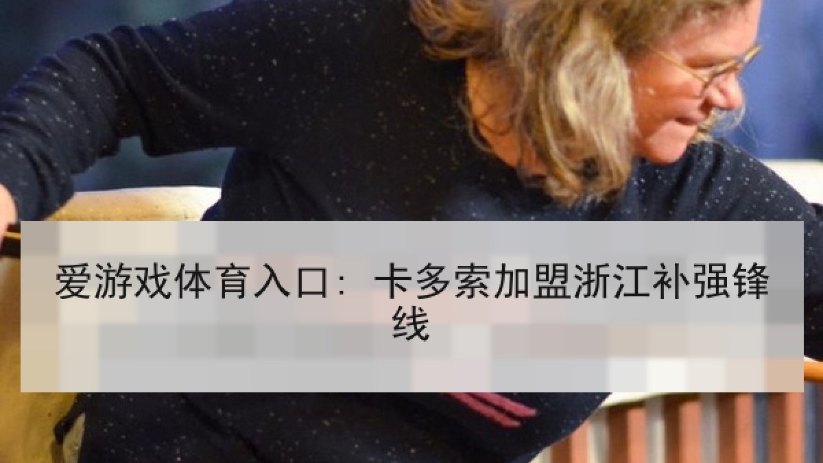 爱游戏体育入口: 卡多索加盟浙江补强锋线 爱游戏体育入口: 卡多索加盟浙江补强锋线
