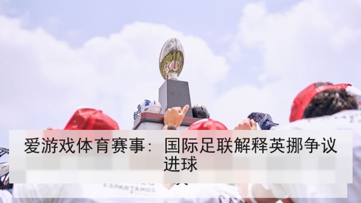 爱游戏体育赛事: 国际足联解释英挪争议进球 爱游戏体育赛事: 国际足联解释英挪争议进球